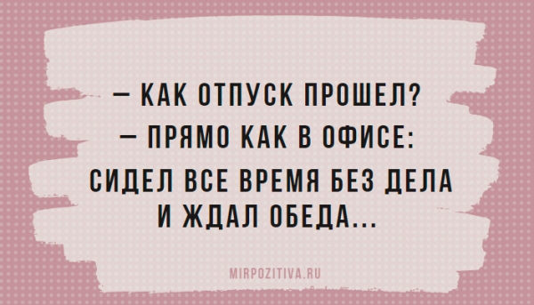 – Как отпуск прошел? – Прямо как в офисе: Сидел все время без дела и ждал обеда...