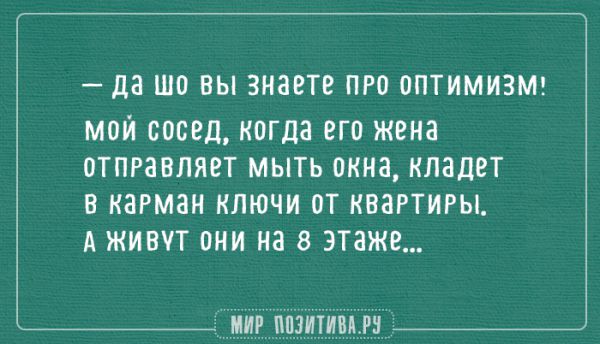 — Да шо вы знаете про оптимизм! Мой сосед, когда его жена отправляет мыть окна, кладет в карман ключи от квартиры. А живут они таки на 8 этаже...