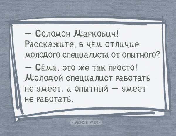 — Соломон Маркович! Расскажите, в чем отличие молодого специалиста от опытного. — Сёма, это же так просто! Молодой специалист работать не умеет, а опытный — умеет не работать.